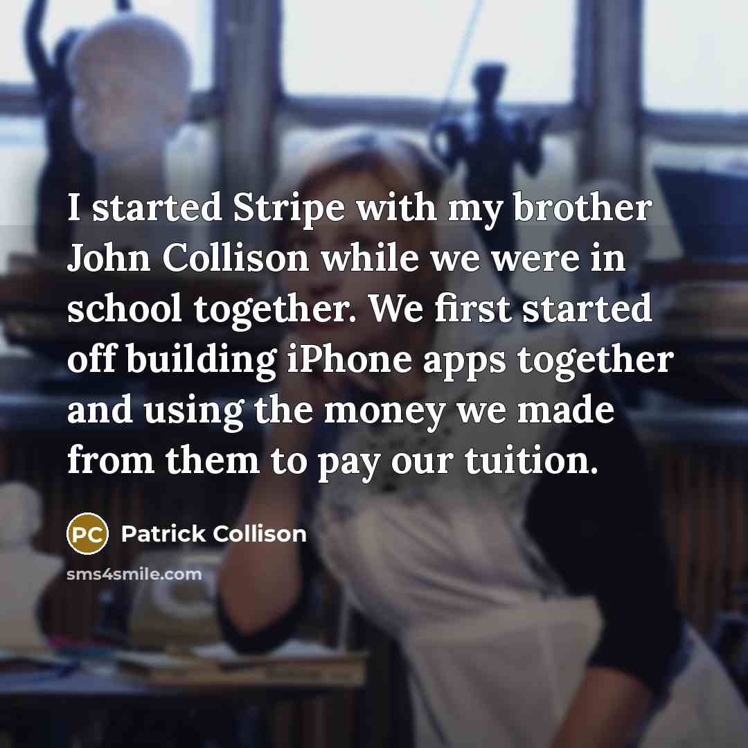 “I started Stripe with my brother John Collison while we were in school together. We first started off building iPhone apps together and using the money we made from them to pay our tuition.” quote by Patrick Collison