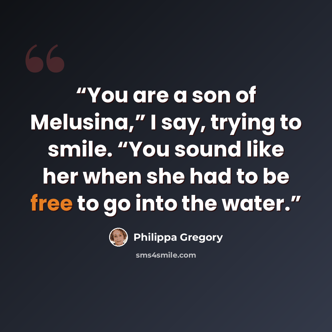 “You are a son of Melusina,” I say, trying to smile. “You sound like her when she had to be free to go into the water.” quote by Philippa Gregory