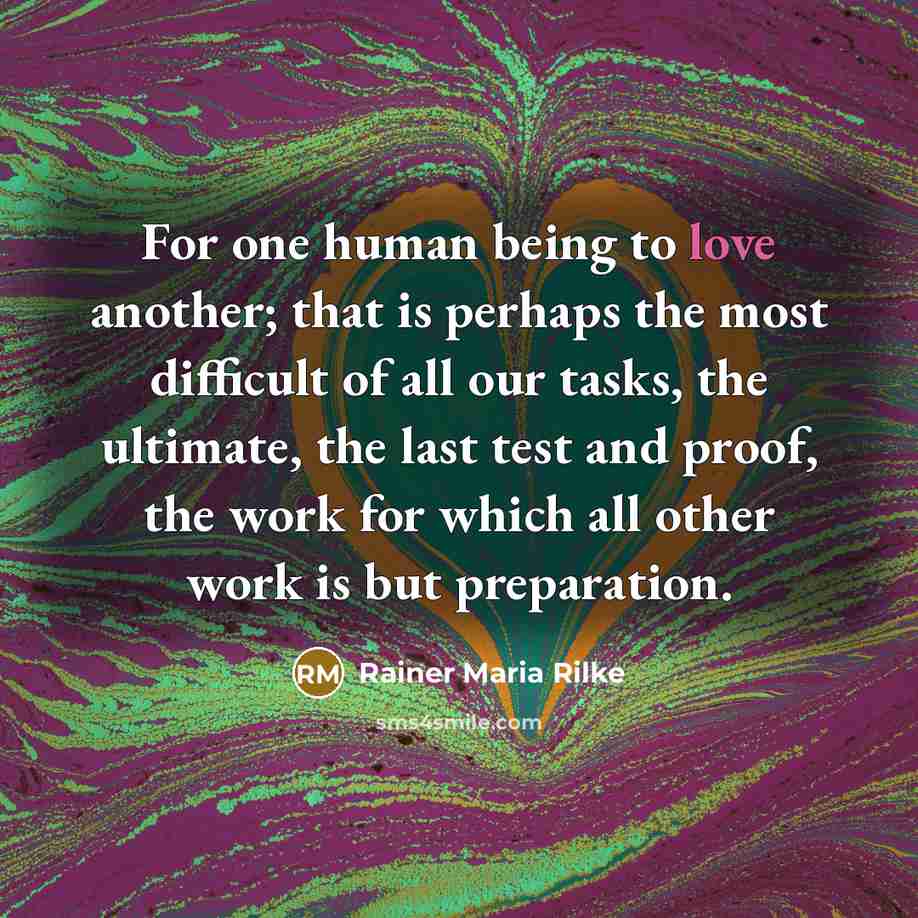 “For one human being to love another; that is perhaps the most difficult of all our tasks, the ultimate, the last test and proof, the work for which all other work is but preparation.” quote by Rainer Maria Rilke