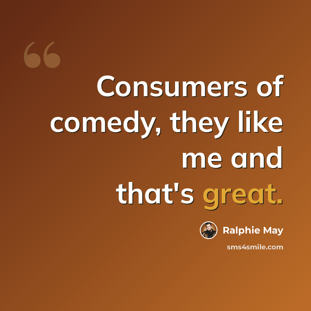 “Consumers of comedy, they like me and that's great.” quote by Ralphie May