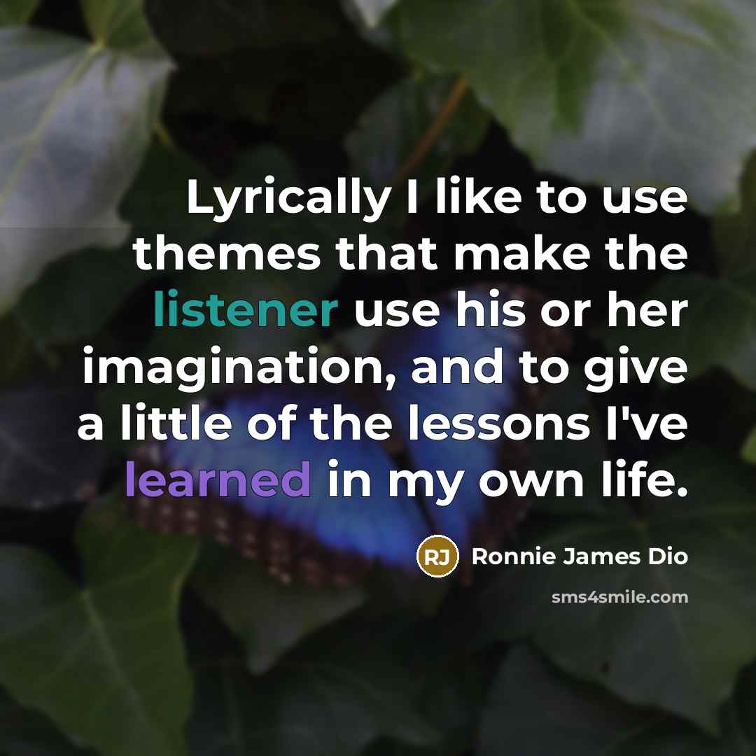 “Lyrically I like to use themes that make the listener use his or her imagination, and to give a little of the lessons I've learned in my own life.” quote by Ronnie James Dio