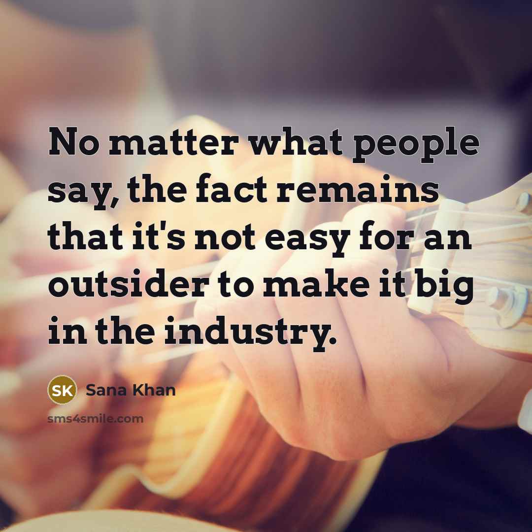 “No matter what people say, the fact remains that it's not easy for an outsider to make it big in the industry.” quote by Sana Khan