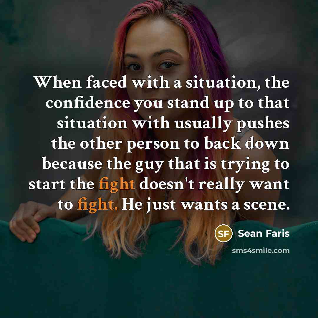 “When faced with a situation, the confidence you stand up to that situation with usually pushes the other person to back down because the guy that is trying to start the fight doesn't really want to fight. He just wants a scene.” quote by Sean Faris