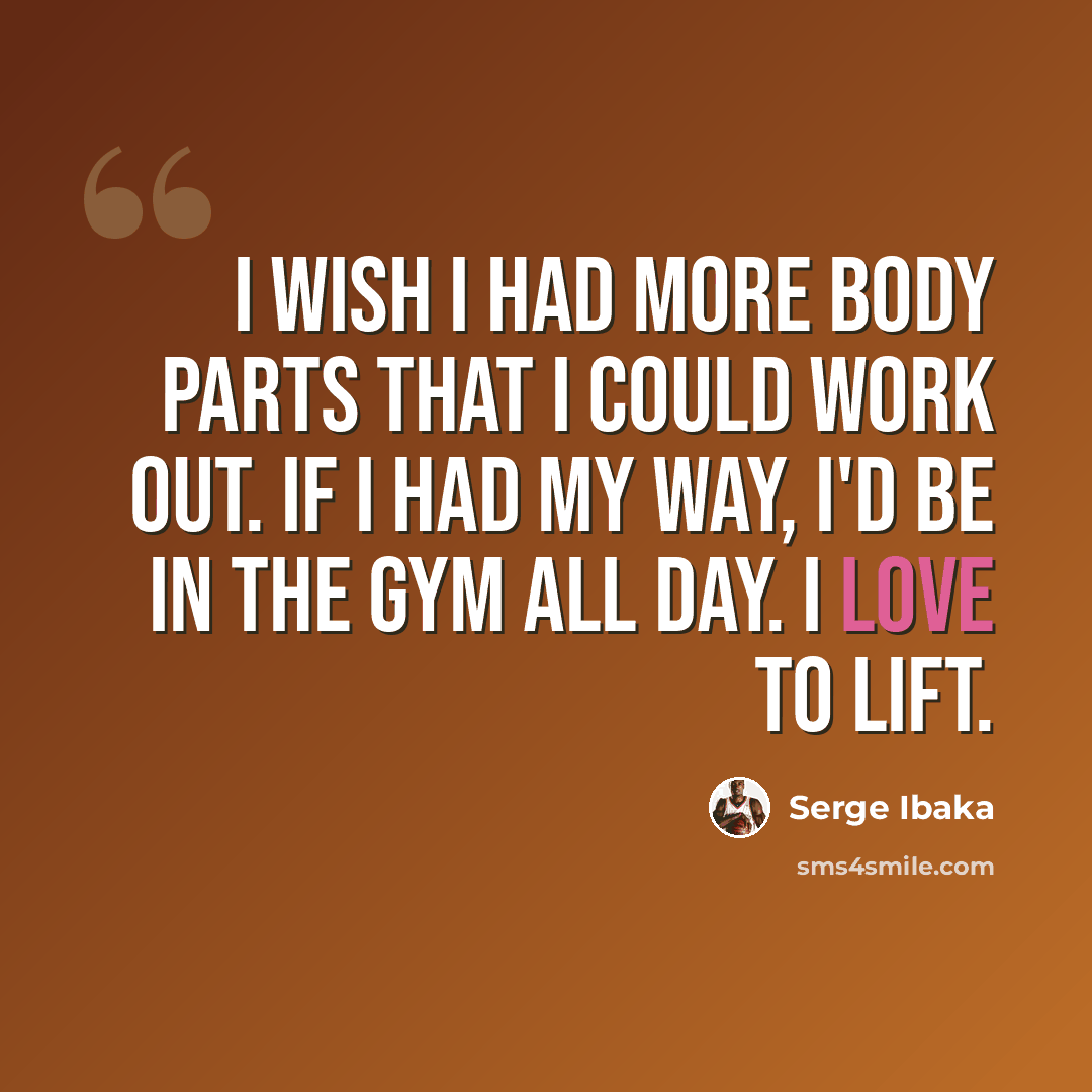 “I wish I had more body parts that I could work out. If I had my way, I'd be in the gym all day. I love to lift.” quote by Serge Ibaka