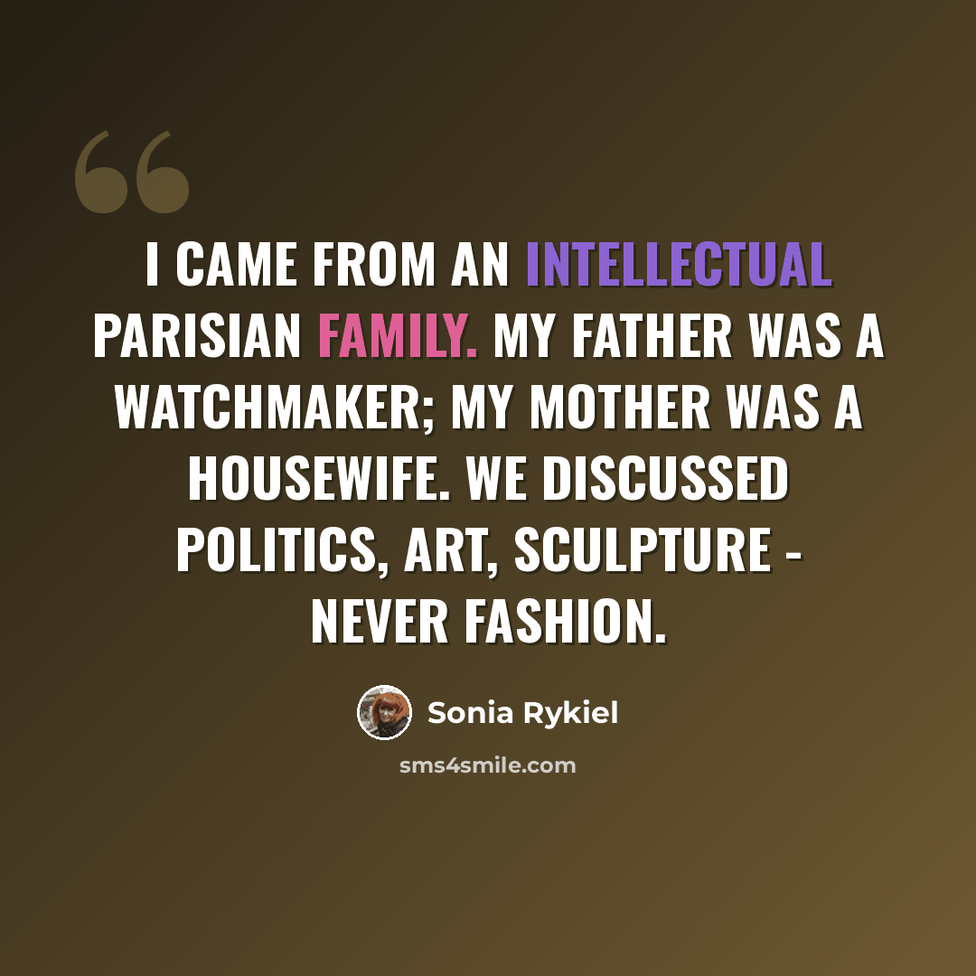 “I came from an intellectual Parisian family. My father was a watchmaker; my mother was a housewife. We discussed politics, art, sculpture - never fashion.” quote by Sonia Rykiel