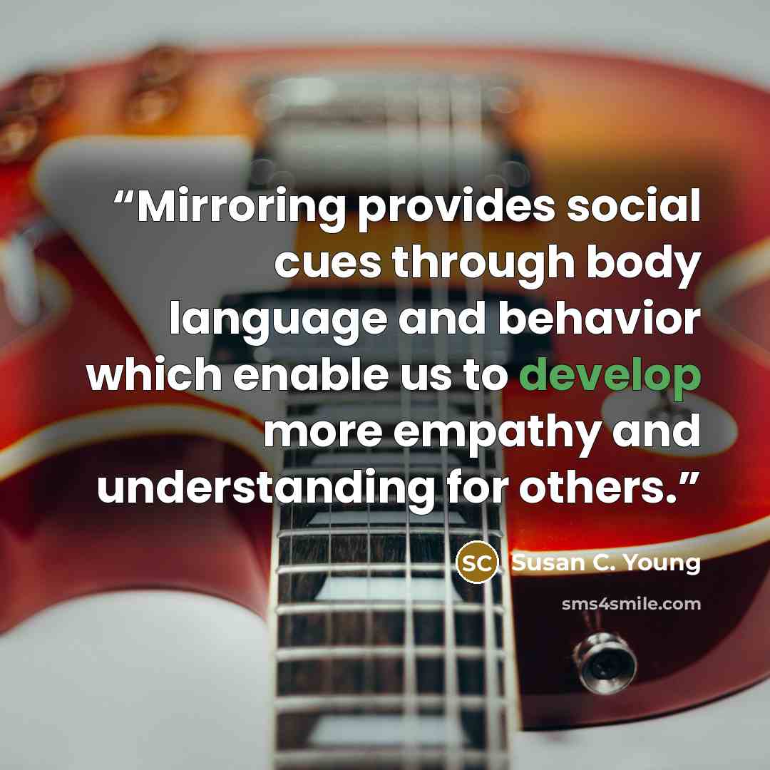 “Mirroring provides social cues through body language and behavior which enable us to develop more empathy and understanding for others.” quote by Susan C. Young