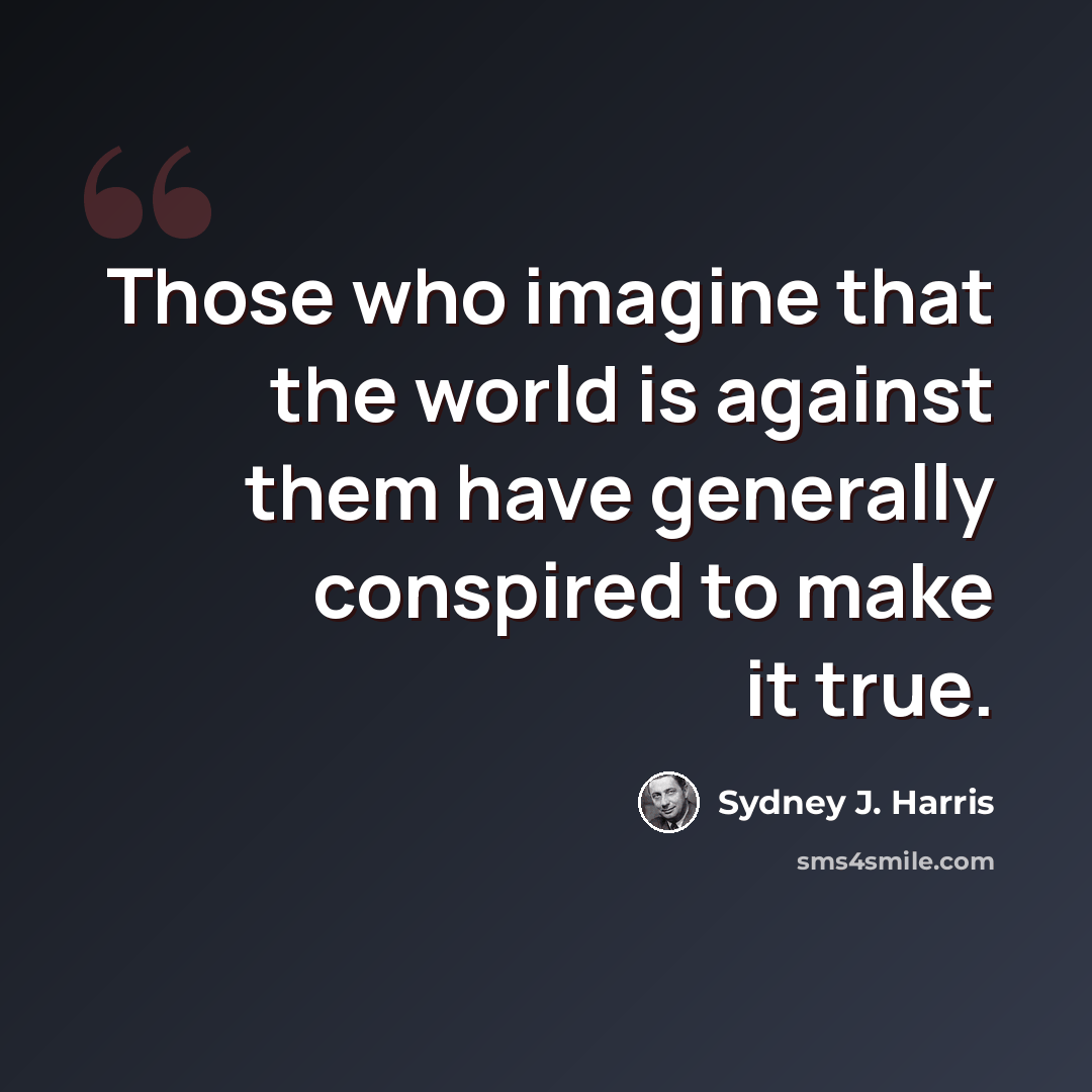 “Those who imagine that the world is against them have generally conspired to make it true.” quote by Sydney J. Harris