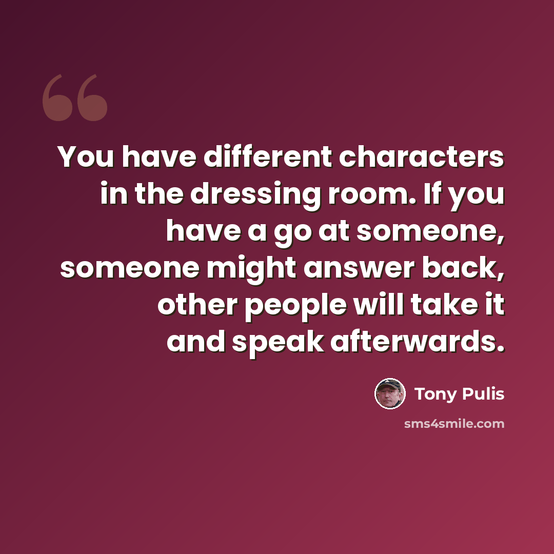“You have different characters in the dressing room. If you have a go at someone, someone might answer back, other people will take it and speak afterwards.” quote by Tony Pulis