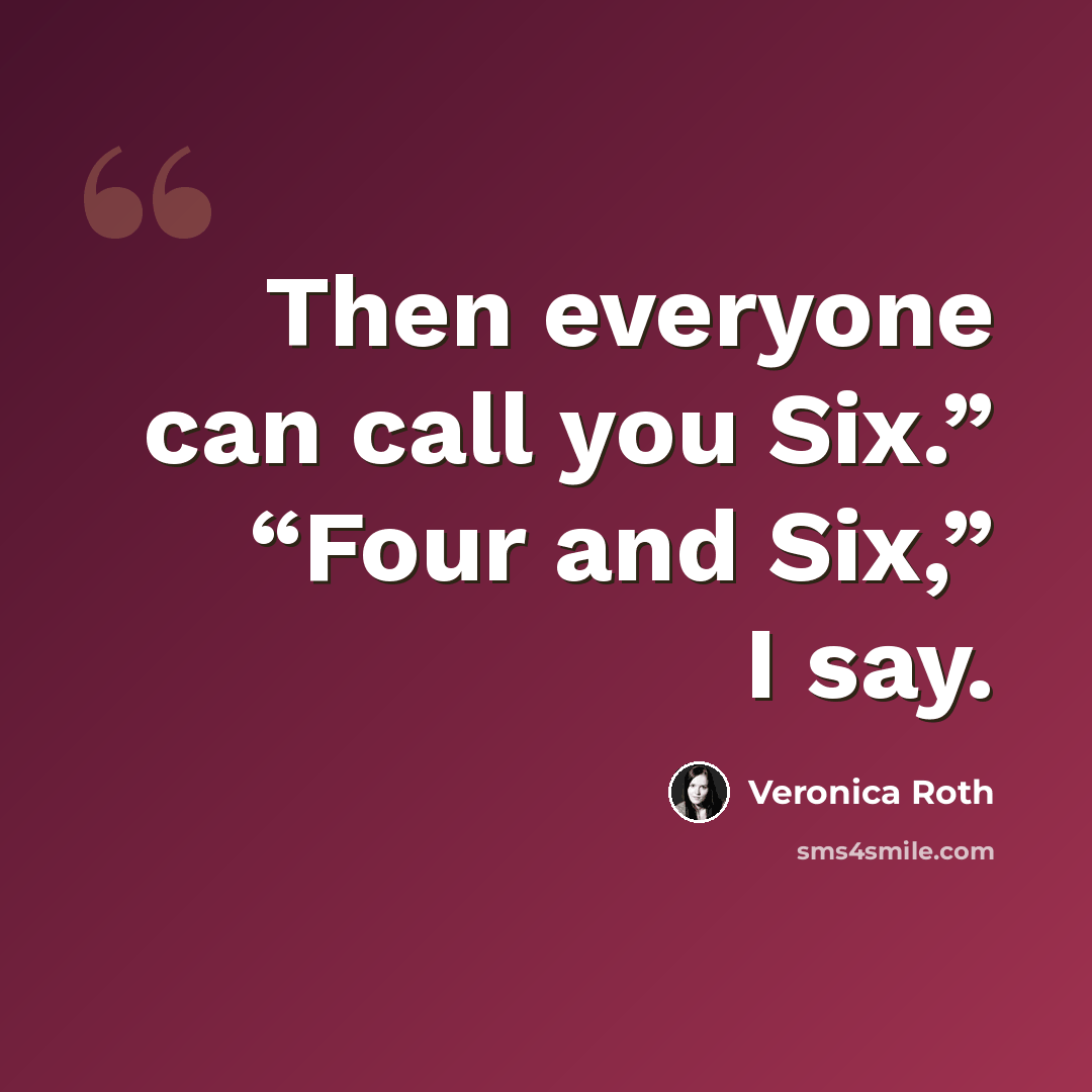“Then everyone can call you Six.” “Four and Six,” I say.” quote by Veronica Roth