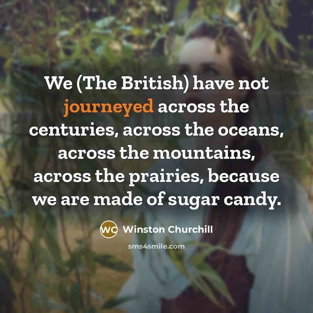 “We (The British) have not journeyed across the centuries, across the oceans, across the mountains, across the prairies, because we are made of sugar candy.” quote by Winston Churchill
