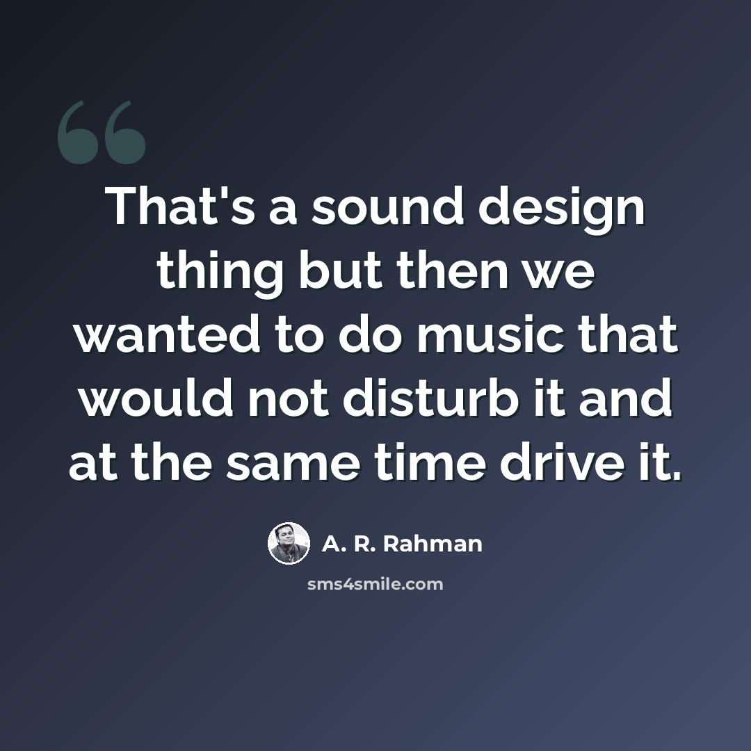 “That's a sound design thing but then we wanted to do music that would not disturb it and at the same time drive it.” quote by A. R. Rahman