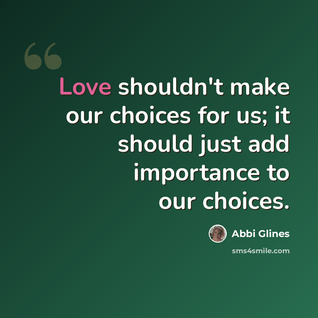 “Love shouldn't make our choices for us; it should just add importance to our choices.” quote by Abbi Glines