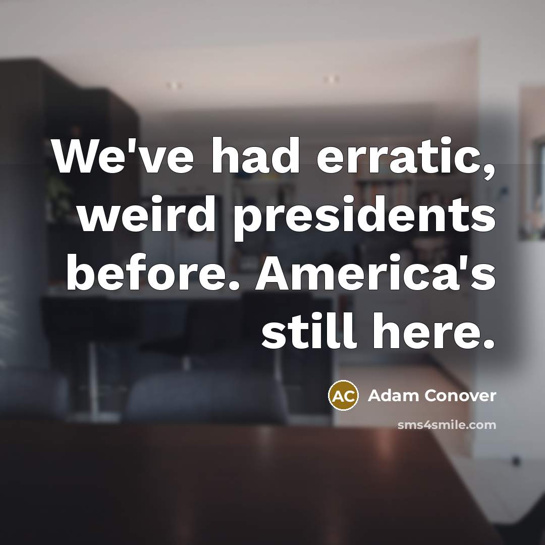 “We've had erratic, weird presidents before. America's still here.” quote by Adam Conover