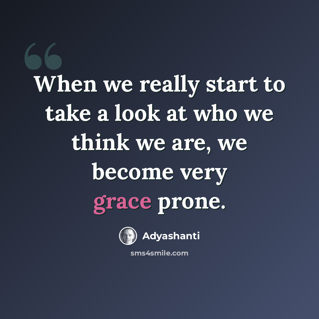 “When we really start to take a look at who we think we are, we become very grace prone.” quote by Adyashanti