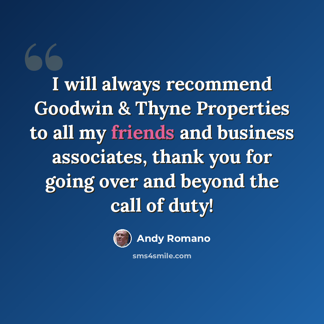 “I will always recommend Goodwin & Thyne Properties to all my friends and business associates, thank you for going over and beyond the call of duty!” quote by Andy Romano