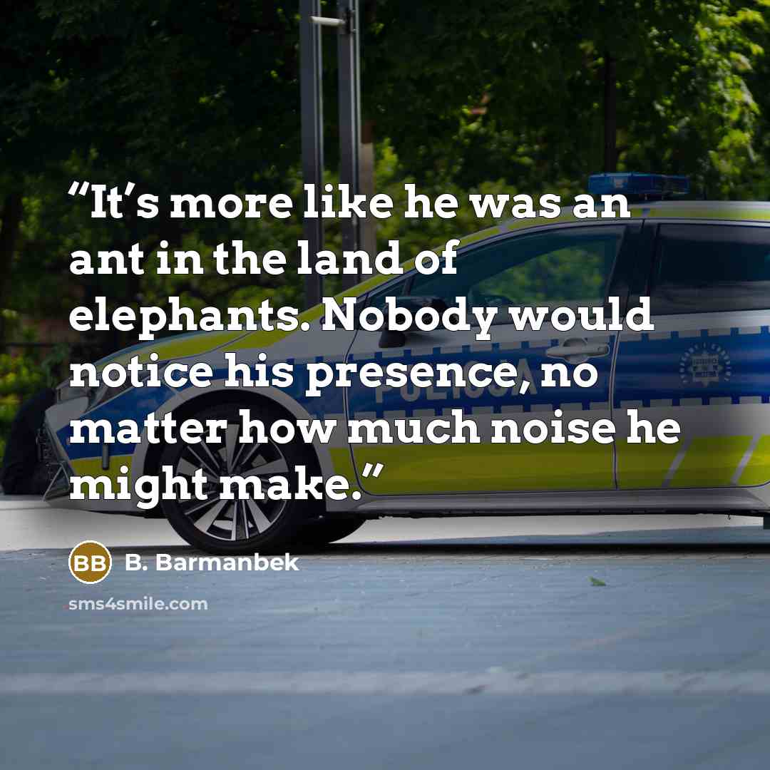 “It’s more like he was an ant in the land of elephants. Nobody would notice his presence, no matter how much noise he might make.” quote by B. Barmanbek