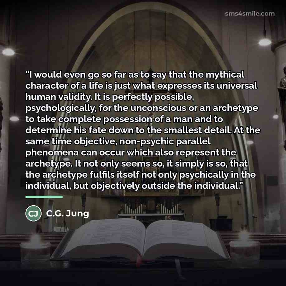 “I would even go so far as to say that the mythical character of a life is just what expresses its universal human validity. It is perfectly possible, psychologically, for the unconscious or an archetype to take complete possession of a man and to determine his fate down to the smallest detail. At…” quote by C.G. Jung