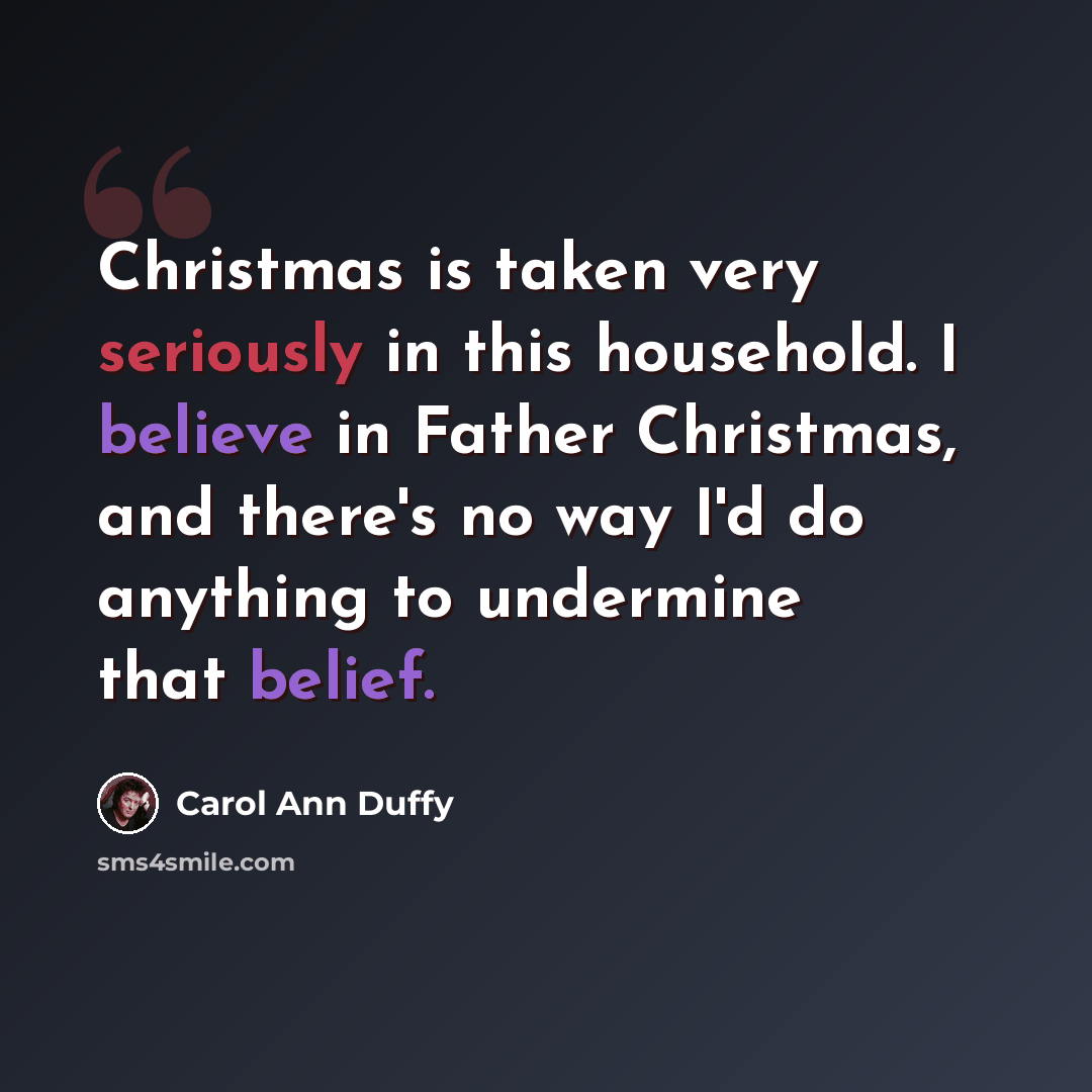 “Christmas is taken very seriously in this household. I believe in Father Christmas, and there's no way I'd do anything to undermine that belief.” quote by Carol Ann Duffy