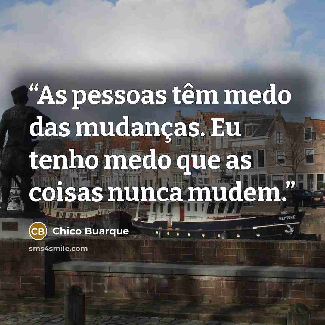 “As pessoas têm medo das mudanças. Eu tenho medo que as coisas nunca mudem.” quote by Chico Buarque