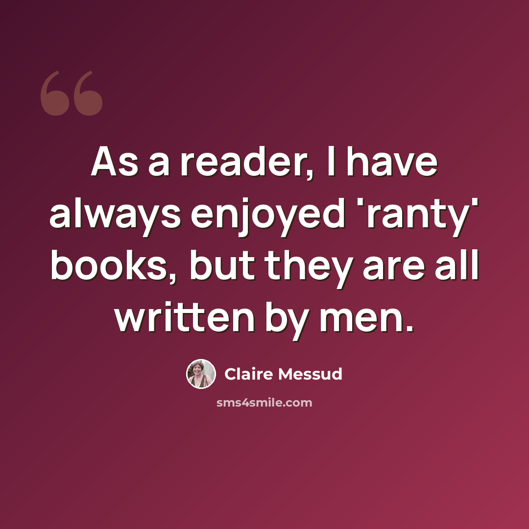 “As a reader, I have always enjoyed 'ranty' books, but they are all written by men.” quote by Claire Messud