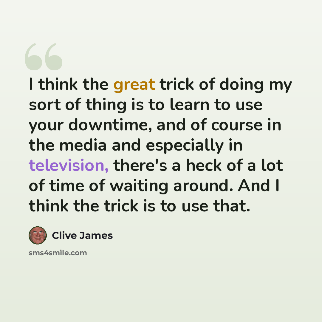 “I think the great trick of doing my sort of thing is to learn to use your downtime, and of course in the media and especially in television, there's a heck of a lot of time of waiting around. And I think the trick is to use that.” quote by Clive James