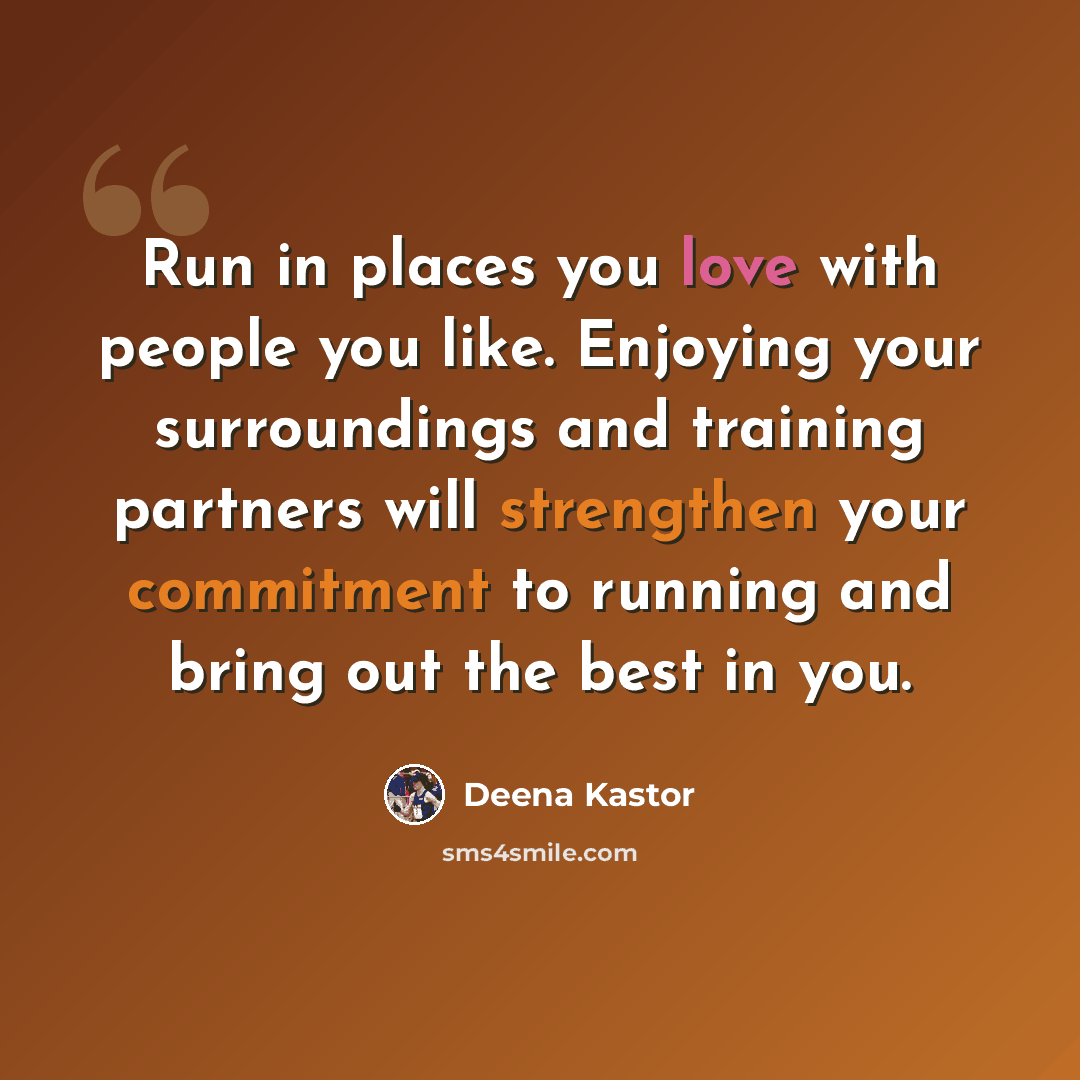 “Run in places you love with people you like. Enjoying your surroundings and training partners will strengthen your commitment to running and bring out the best in you.” quote by Deena Kastor