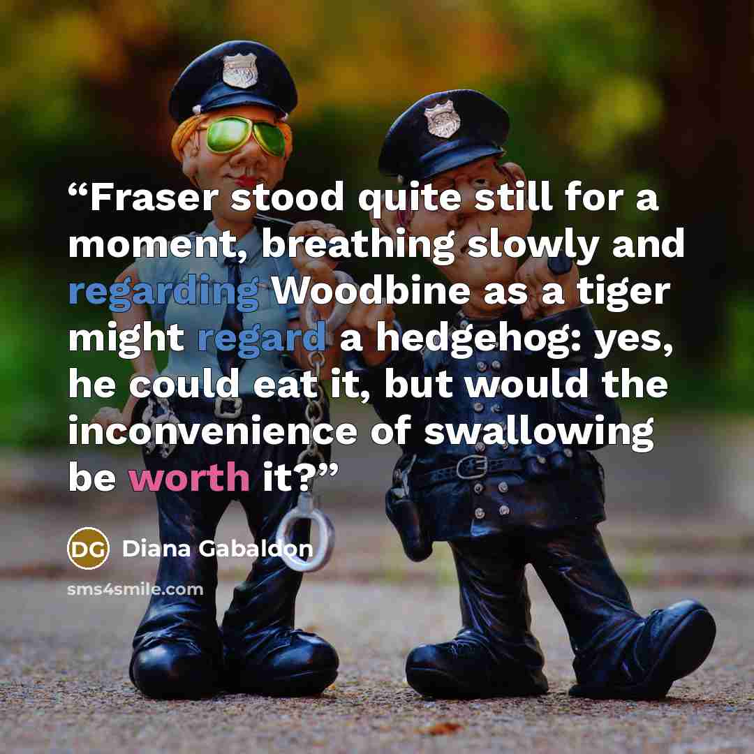 “Fraser stood quite still for a moment, breathing slowly and regarding Woodbine as a tiger might regard a hedgehog: yes, he could eat it, but would the inconvenience of swallowing be worth it?” quote by Diana Gabaldon