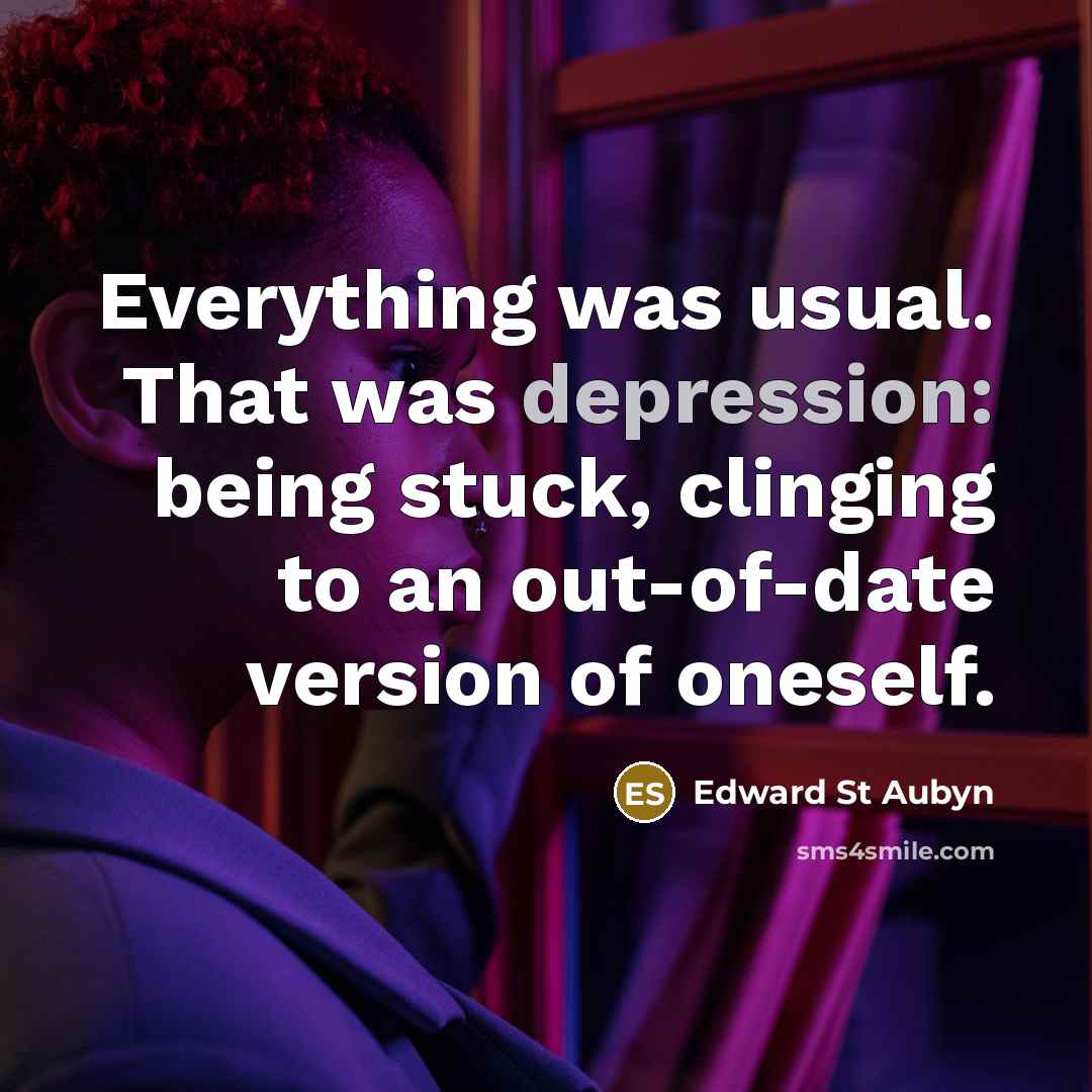 “Everything was usual. That was depression: being stuck, clinging to an out-of-date version of oneself.” quote by Edward St Aubyn