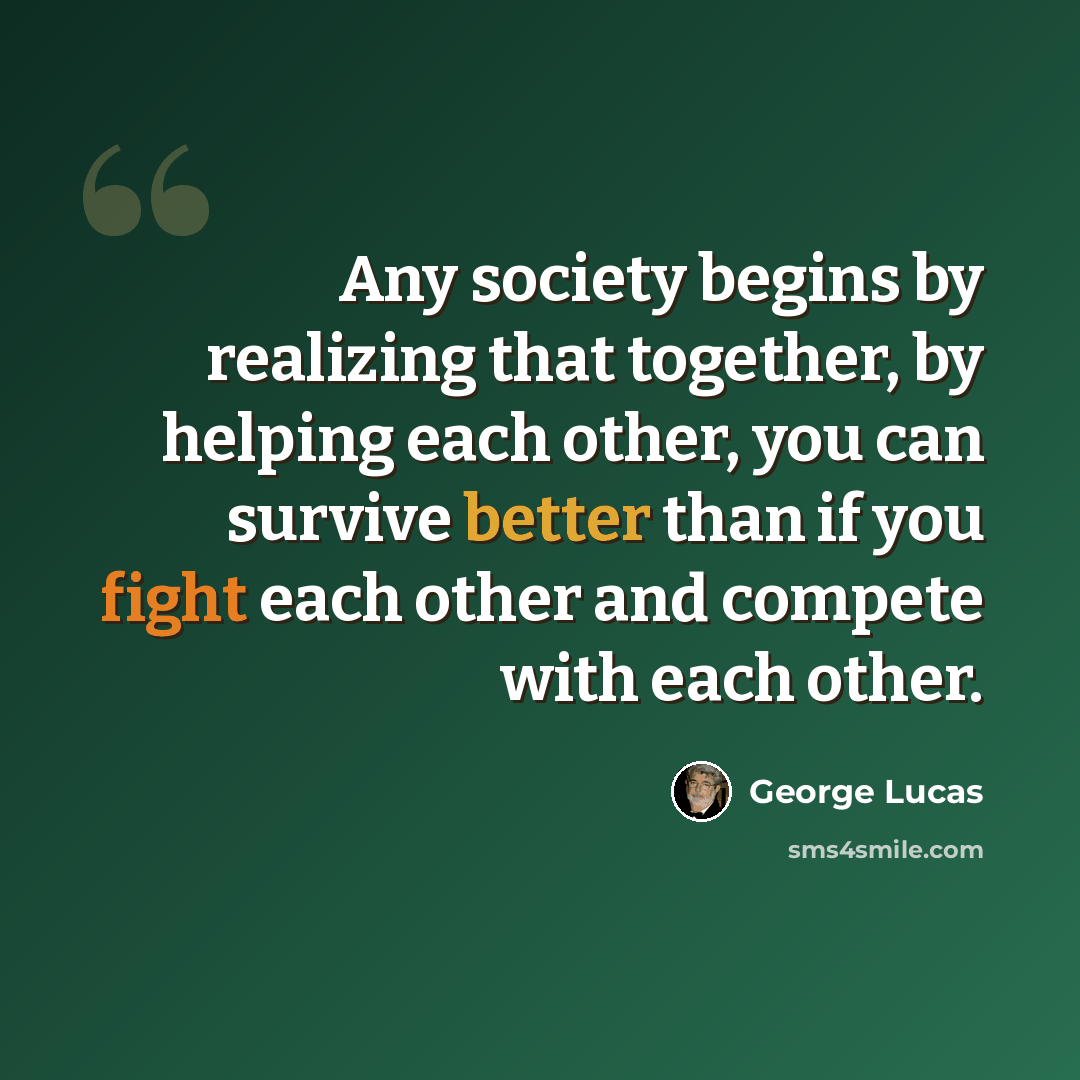 “Any society begins by realizing that together, by helping each other, you can survive better than if you fight each other and compete with each other.” quote by George Lucas