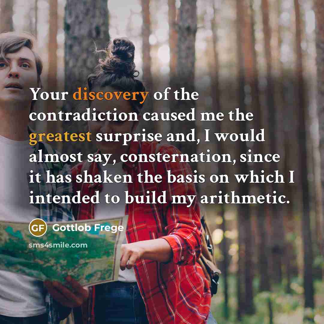 “Your discovery of the contradiction caused me the greatest surprise and, I would almost say, consternation, since it has shaken the basis on which I intended to build my arithmetic.” quote by Gottlob Frege