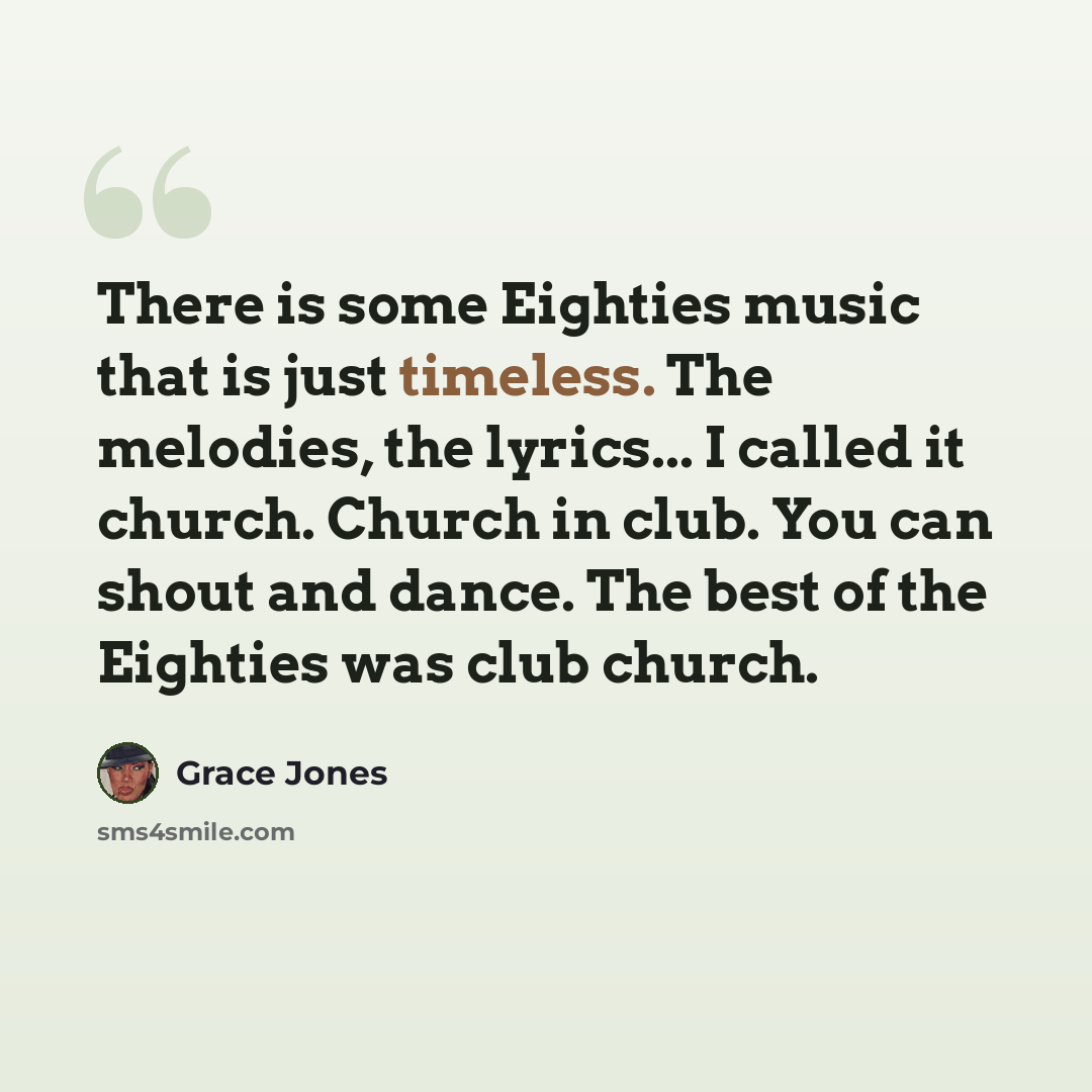 “There is some Eighties music that is just timeless. The melodies, the lyrics... I called it church. Church in club. You can shout and dance. The best of the Eighties was club church.” quote by Grace Jones
