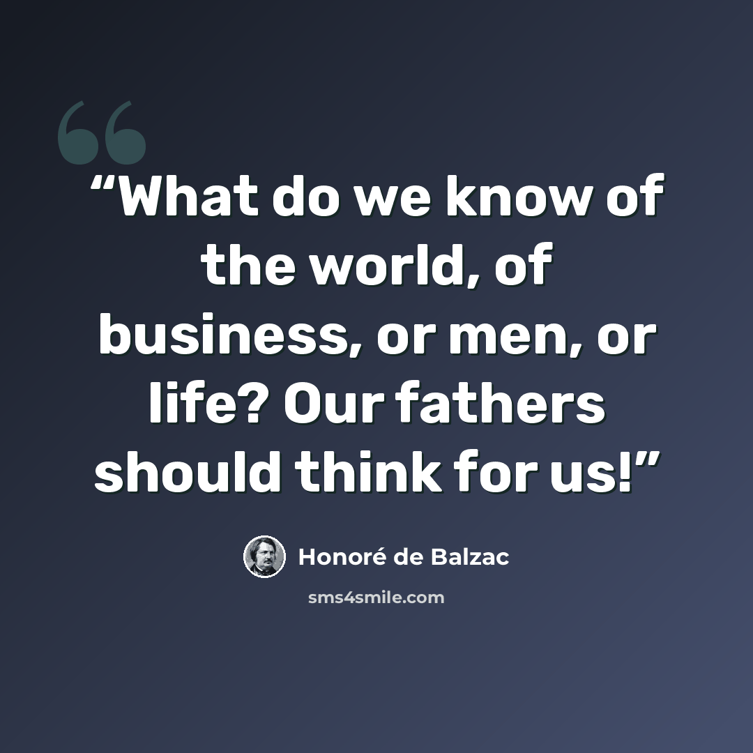 “What do we know of the world, of business, or men, or life? Our fathers should think for us!” quote by Honoré de Balzac