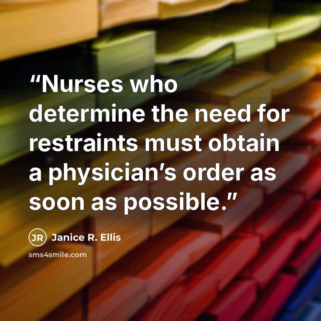 “Nurses who determine the need for restraints must obtain a physician’s order as soon as possible.” quote by Janice R. Ellis