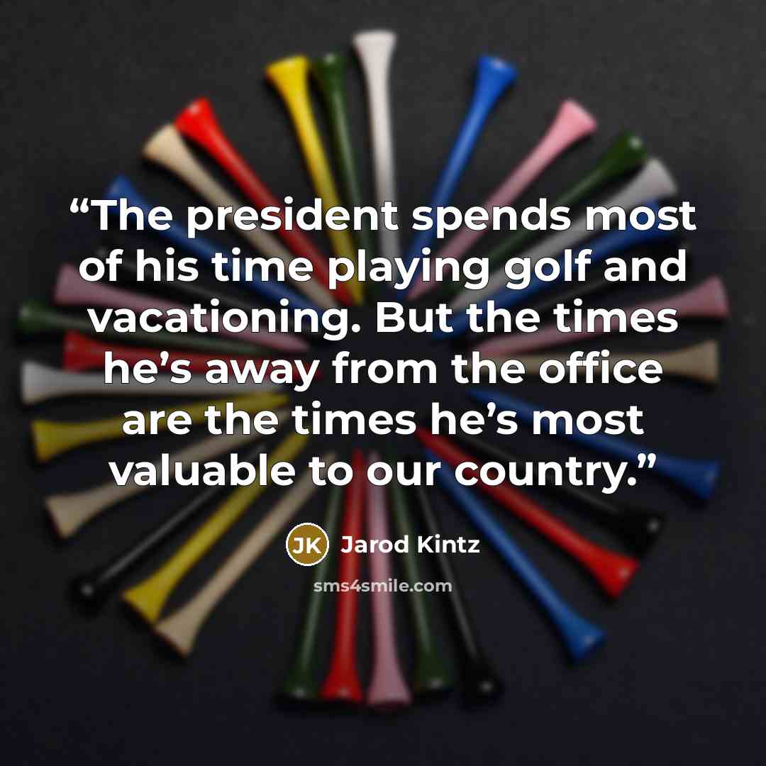 “The president spends most of his time playing golf and vacationing. But the times he’s away from the office are the times he’s most valuable to our country.” quote by Jarod Kintz