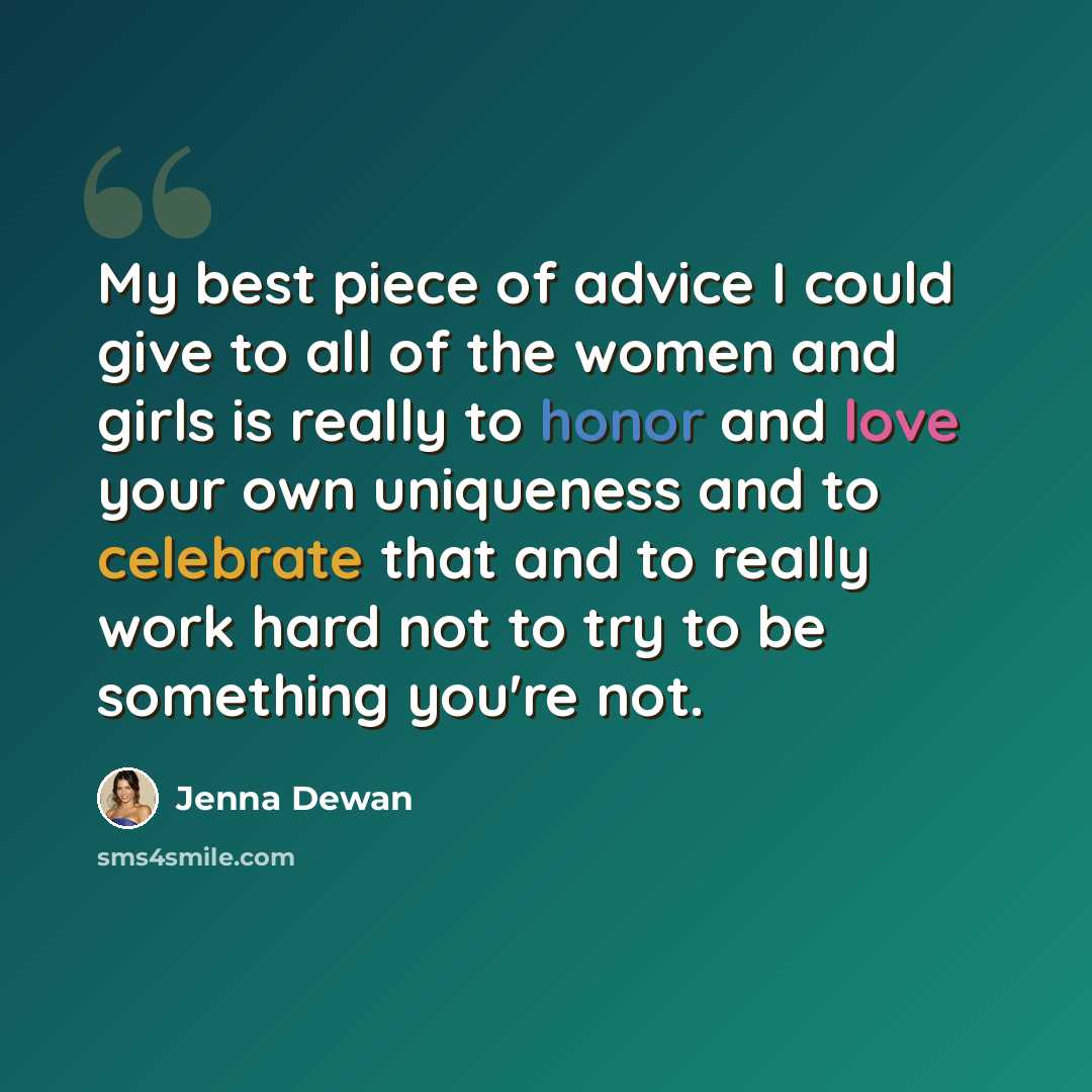 “My best piece of advice I could give to all of the women and girls is really to honor and love your own uniqueness and to celebrate that and to really work hard not to try to be something you're not.” quote by Jenna Dewan