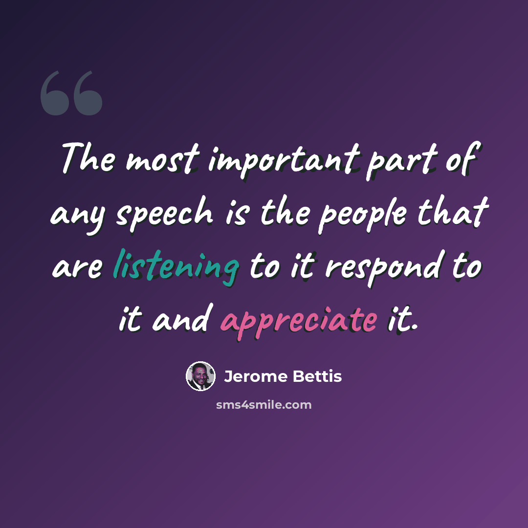 “The most important part of any speech is the people that are listening to it respond to it and appreciate it.” quote by Jerome Bettis