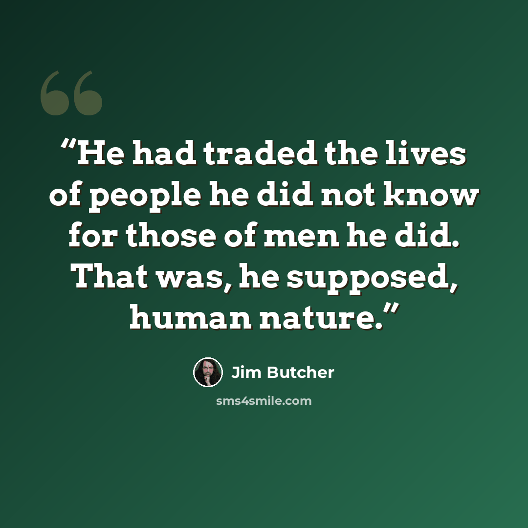“He had traded the lives of people he did not know for those of men he did. That was, he supposed, human nature.” quote by Jim Butcher
