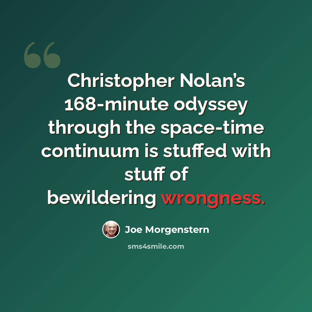 “Christopher Nolan’s 168-minute odyssey through the space-time continuum is stuffed with stuff of bewildering wrongness.” quote by Joe Morgenstern