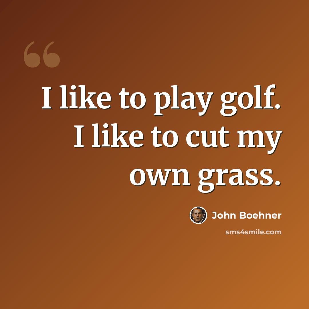 “I like to play golf. I like to cut my own grass.” quote by John Boehner