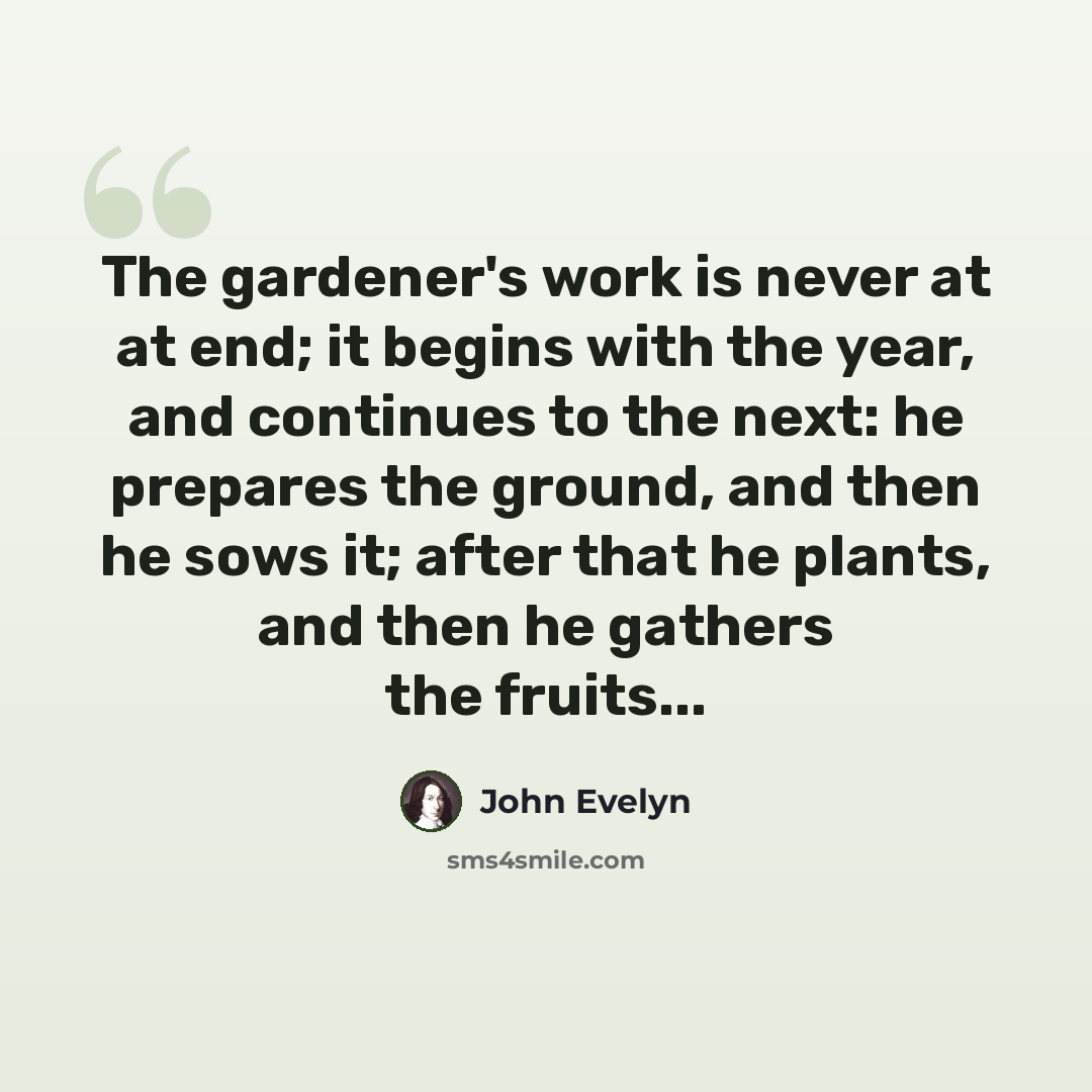 “The gardener's work is never at at end; it begins with the year, and continues to the next: he prepares the ground, and then he sows it; after that he plants, and then he gathers the fruits...” quote by John Evelyn