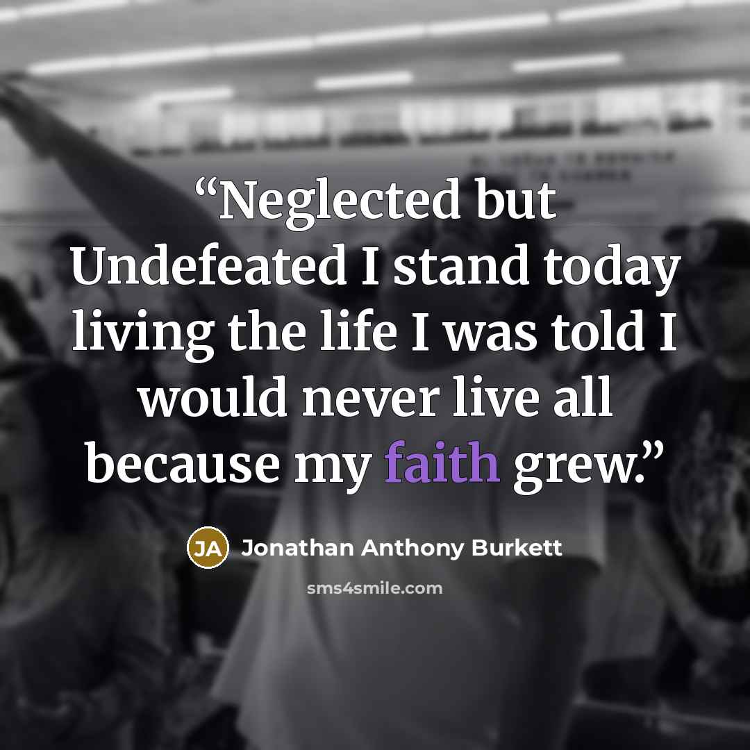 “Neglected but Undefeated I stand today living the life I was told I would never live all because my faith grew.” quote by Jonathan Anthony Burkett