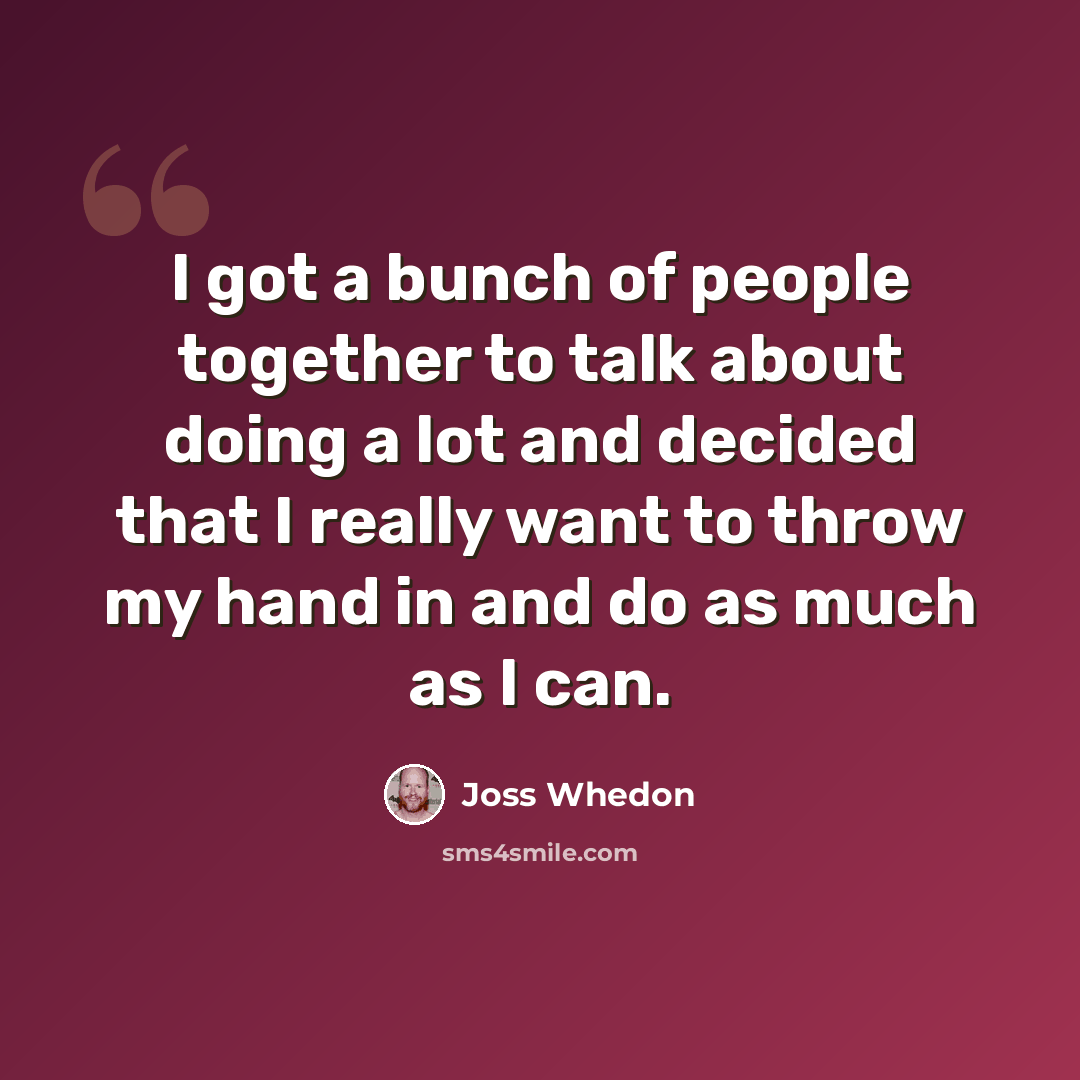 “I got a bunch of people together to talk about doing a lot and decided that I really want to throw my hand in and do as much as I can.” quote by Joss Whedon