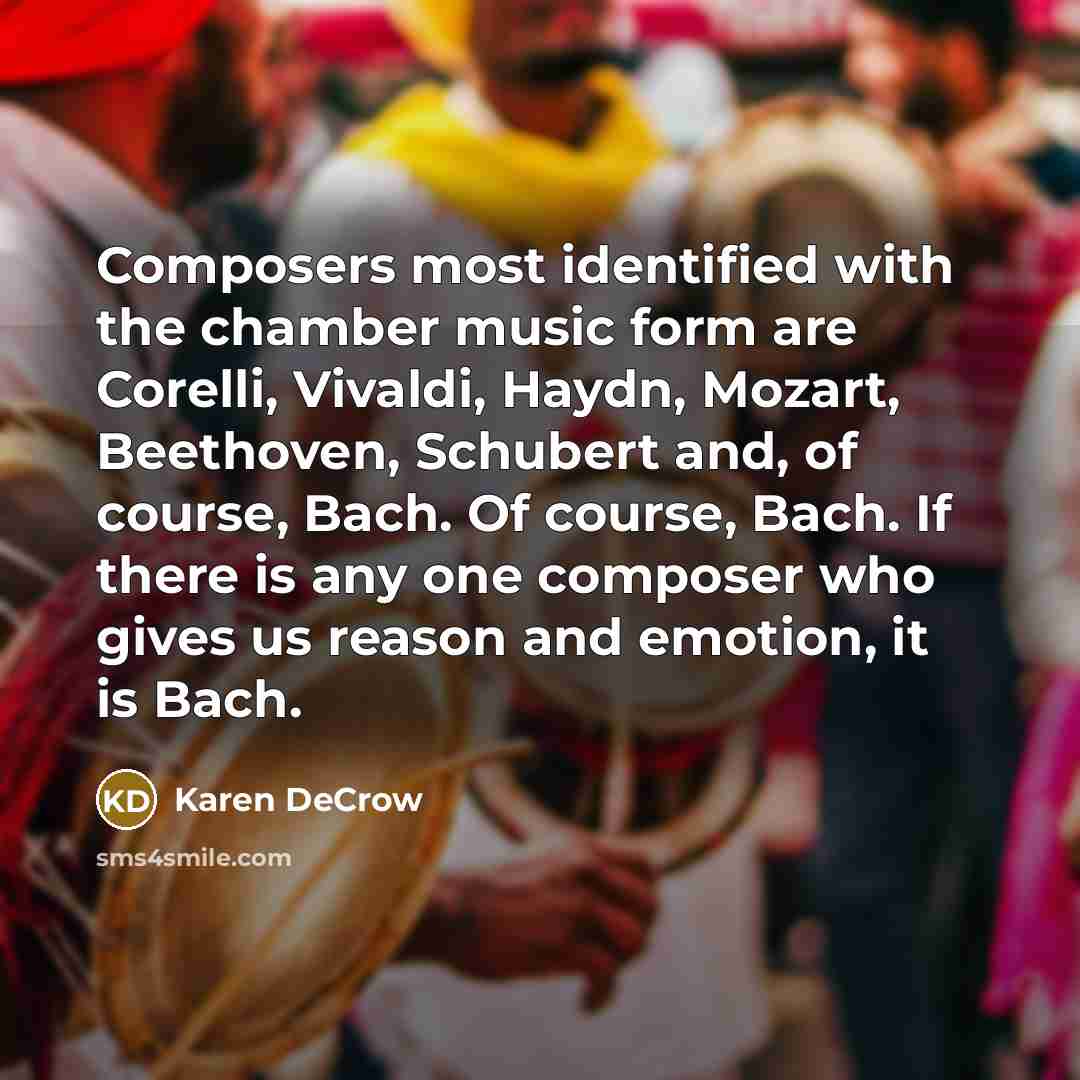 “Composers most identified with the chamber music form are Corelli, Vivaldi, Haydn, Mozart, Beethoven, Schubert and, of course, Bach. Of course, Bach. If there is any one composer who gives us reason and emotion, it is Bach.” quote by Karen DeCrow