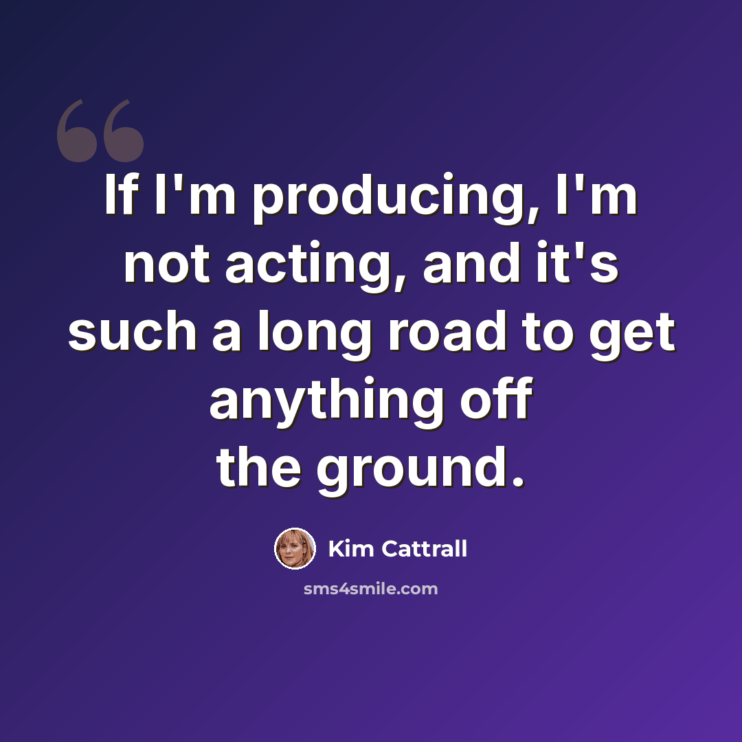 “If I'm producing, I'm not acting, and it's such a long road to get anything off the ground.” quote by Kim Cattrall