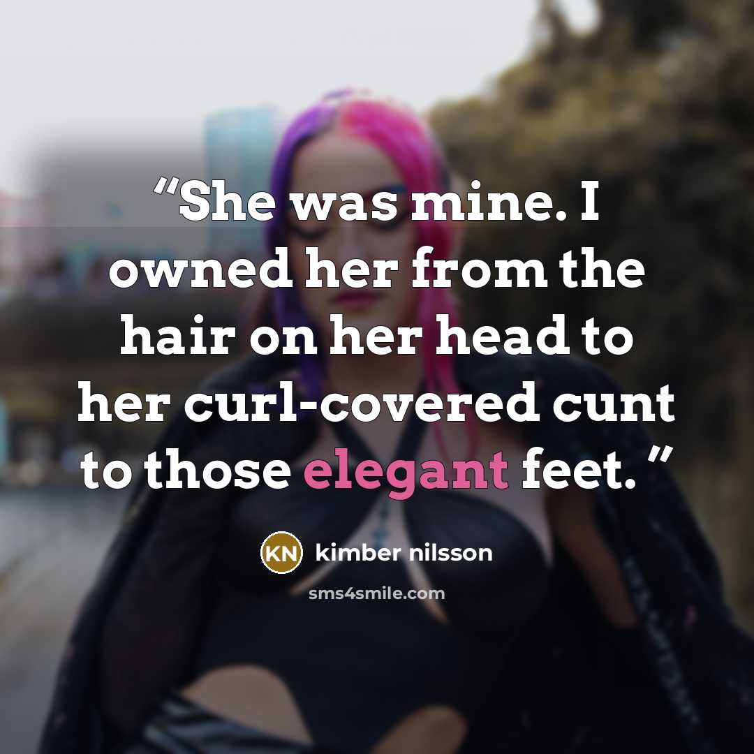 “She was mine. I owned her from the hair on her head to her curl-covered cunt to those elegant feet.” quote by kimber nilsson