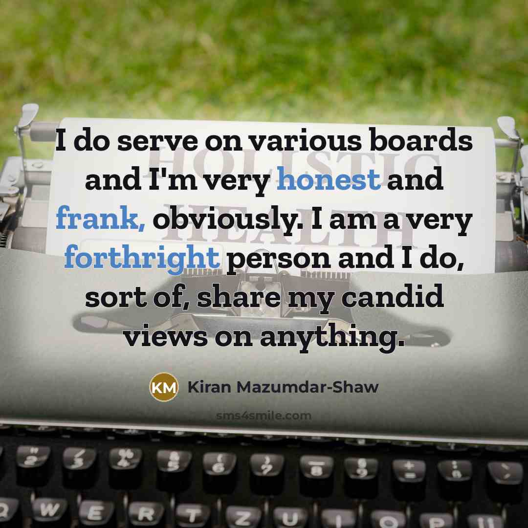 “I do serve on various boards and I'm very honest and frank, obviously. I am a very forthright person and I do, sort of, share my candid views on anything.” quote by Kiran Mazumdar-Shaw