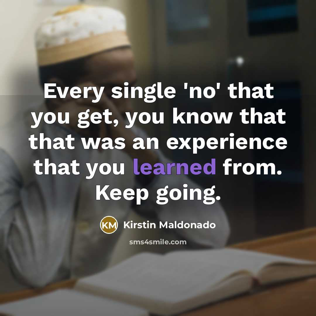 “Every single 'no' that you get, you know that that was an experience that you learned from. Keep going.” quote by Kirstin Maldonado