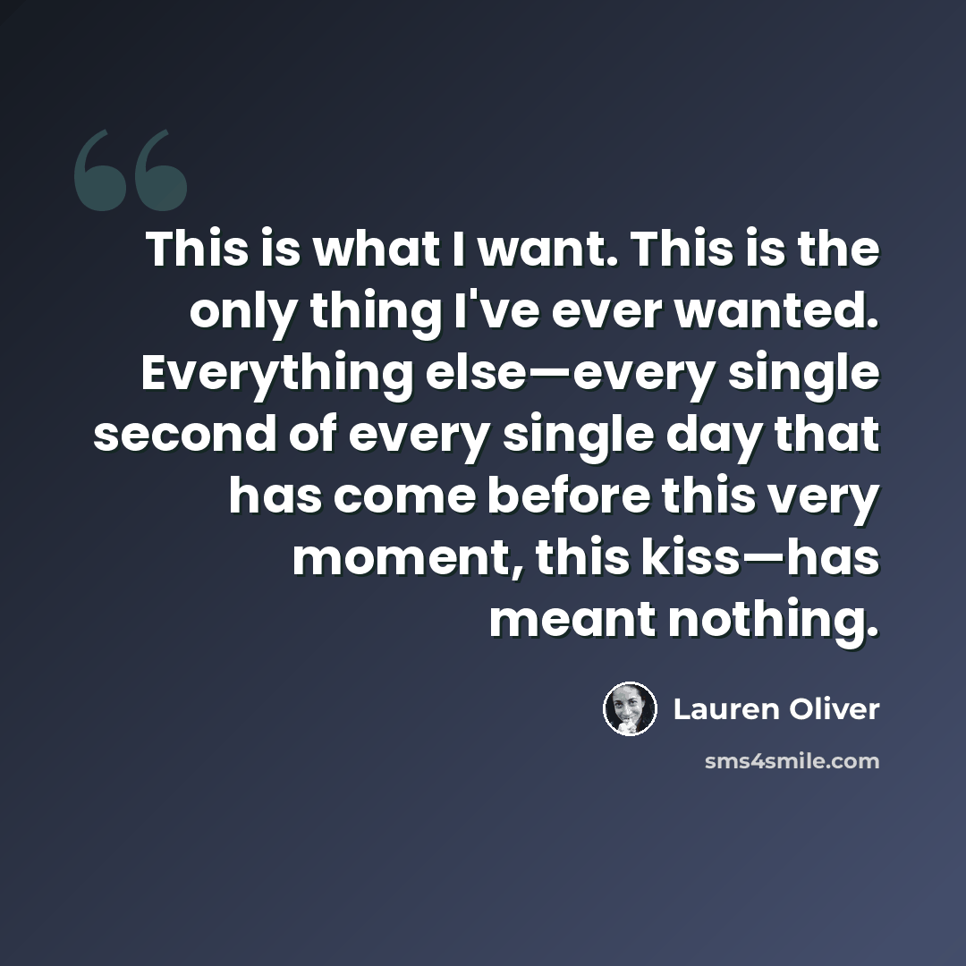 “This is what I want. This is the only thing I've ever wanted. Everything else—every single second of every single day that has come before this very moment, this kiss—has meant nothing.” quote by Lauren Oliver