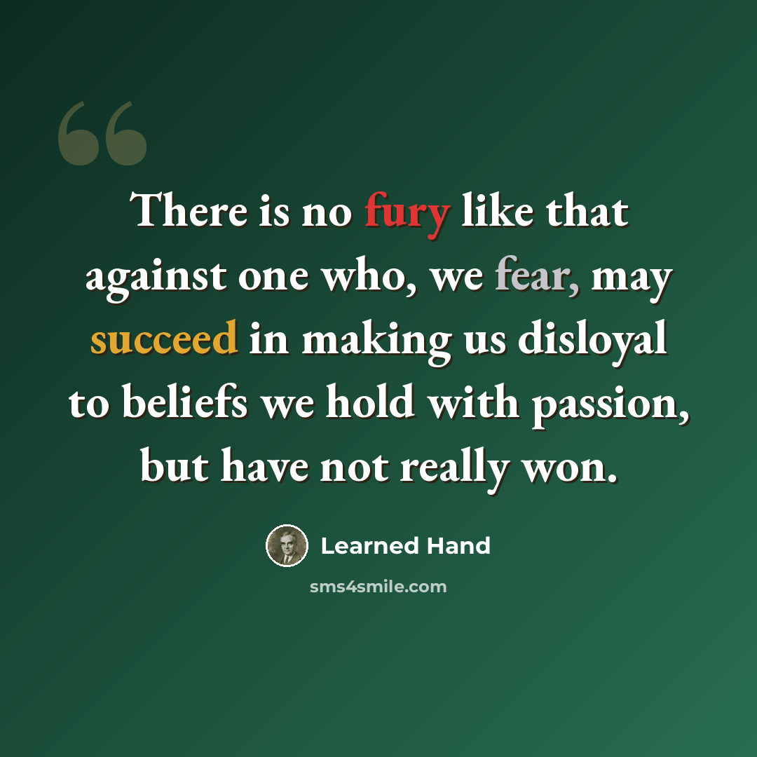 “There is no fury like that against one who, we fear, may succeed in making us disloyal to beliefs we hold with passion, but have not really won.” quote by Learned Hand