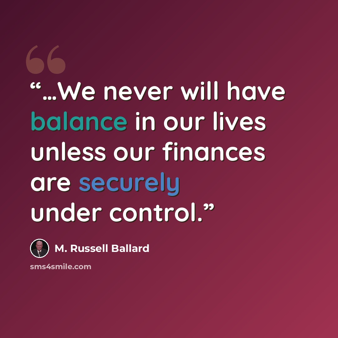 “…We never will have balance in our lives unless our finances are securely under control.” quote by M. Russell Ballard